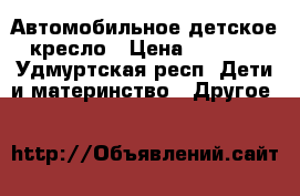 Автомобильное детское кресло › Цена ­ 3 000 - Удмуртская респ. Дети и материнство » Другое   